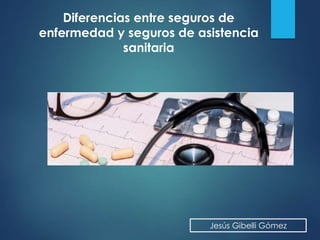 Jesús Gibelli Gómez
Diferencias entre seguros de
enfermedad y seguros de asistencia
sanitaria
 