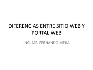 DIFERENCIAS ENTRE SITIO WEB Y
        PORTAL WEB
     ING. MS. FERNANDO MEJIA
 