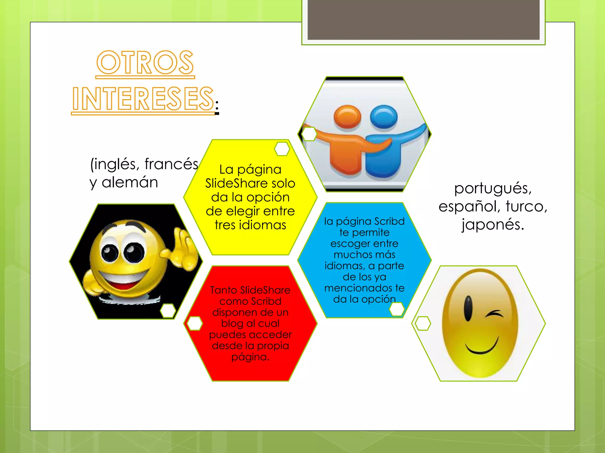 Tanto SlideShare
como Scribd
disponen de un
blog al cual
puedes acceder
desde la propia
página.
la página Scribd
te permite
escoger entre
muchos más
idiomas, a parte
de los ya
mencionados te
da la opción
La página
SlideShare solo
da la opción
de elegir entre
tres idiomas
(inglés, francés
y alemán portugués,
español, turco,
japonés.
:
 