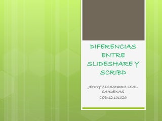 DIFERENCIAS
ENTRE
SLIDESHARE Y
SCRIBD
JENNY ALEXANDRA LEAL
CARDENAS
COD:12 101026
 