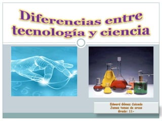 Edward Gómez Caicedo James tomas de arcos Grado: 11- Diferencias entre tecnología y ciencia 