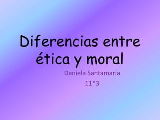 Diferencias entre
  ética y moral
      Daniela Santamaría
             11*3
 