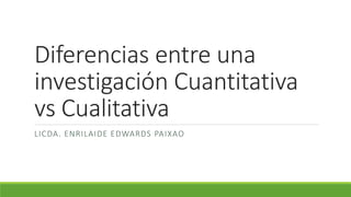 Diferencias entre una
investigación Cuantitativa
vs Cualitativa
LICDA. ENRILAIDE EDWARDS PAIXAO
 