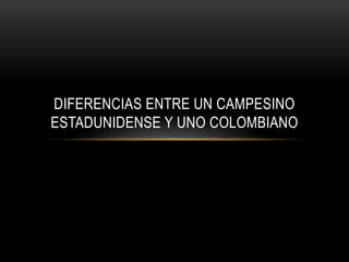DIFERENCIAS ENTRE UN CAMPESINO
ESTADUNIDENSE Y UNO COLOMBIANO
 