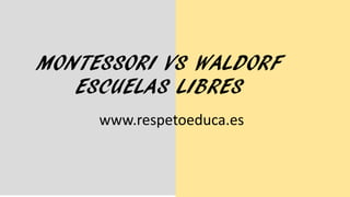 MONTESSORI VS WALDORF
ESCUELAS LIBRES
www.respetoeduca.es
 