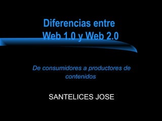 Diferencias entre 
Web 1.0 y Web 2.0 
De consumidores a productores de 
contenidos 
SANTELICES JOSE 
 