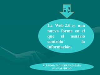 Web 2.0 La  Web 2.0 es  una nueva forma en el que el usuario controla la información. ALUMNO: PACHERRES ZAPATA JUAN ALFREDO 