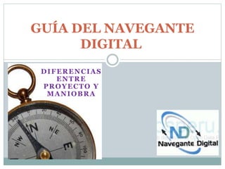 GUÍA DEL NAVEGANTE 
DIGITAL 
DIFERENCIAS 
ENTRE 
PROYECTO Y 
MANIOBRA 
 