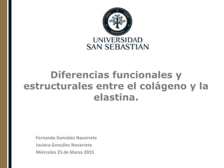 Diferencias funcionales y
estructurales entre el colágeno y la
elastina.
Fernanda González Navarrete
Javiera González Navarrete
Miércoles 25 de Marzo 2015
 