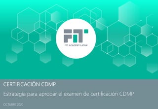 CERTIFICACIÓN CDMP
Estrategia para aprobar el examen de certificación CDMP
OCTUBRE 2020
FIT ACADEMY LATAM
 