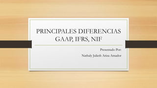 PRINCIPALES DIFERENCIAS
GAAP, IFRS, NIF
Presentado Por:
Nathaly Julieth Ariza Amador
 