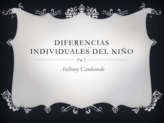 DIFERENCIAS
INDIVIDUALES DEL NIÑO
Anthony Candanedo
 