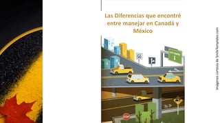Las Diferencias que encontré
entre manejar en Canadá y
México
Imágenes
cortesía
de
SmileTemplates.com
 