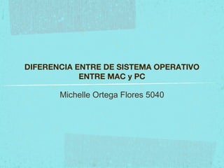 DIFERENCIA ENTRE DE SISTEMA OPERATIVO
ENTRE MAC y PC
Michelle Ortega Flores 5040
 