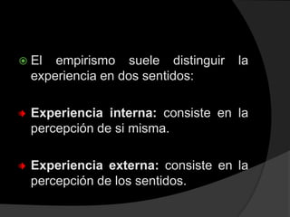  El  empirismo suele distinguir   la
  experiencia en dos sentidos:

  Experiencia interna: consiste en la
  percepción d...