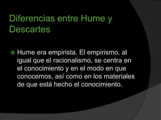 Diferencias entre Hume y
Descartes

   Hume era empirista. El empirismo, al
    igual que el racionalismo, se centra en
 ...
