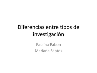 Diferencias entre tipos de
investigación
Paulina Pabon
Mariana Santos
 