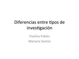 Diferencias	
  entre	
  ,pos	
  de	
  	
  
inves,gación	
  
Paulina	
  Pabón	
  
Mariana	
  Santos	
  
 
