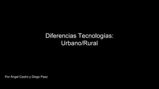Diferencias Tecnologías:
Urbano/Rural
Por Ángel Castro y Diego Paez
 