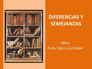 DIFERENCIAS Y
SEMEJANZAS
ABPro
Profa. Olga Lucía Roldán
 