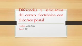 Diferencias y semejanzas 
del correo electrónico con 
el correo postal 
Nombre: Andrés Mejía 
Curso:1 CIF 
 