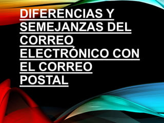 DIFERENCIAS Y
SEMEJANZAS DEL
CORREO
ELECTRÓNICO CON
EL CORREO
POSTAL
 