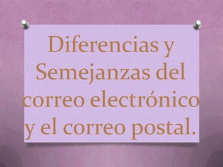 Diferencias y
Semejanzas del
correo electrónico
y el correo postal.

 