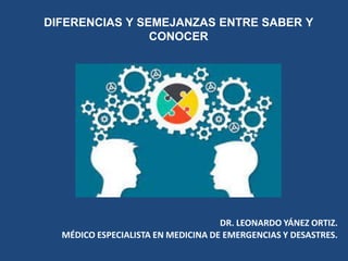 DIFERENCIAS Y SEMEJANZAS ENTRE SABER Y
CONOCER
DR. LEONARDO YÁNEZ ORTIZ.
MÉDICO ESPECIALISTA EN MEDICINA DE EMERGENCIAS Y DESASTRES.
 