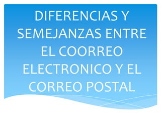 DIFERENCIAS Y
SEMEJANZAS ENTRE
EL COORREO
ELECTRONICO Y EL
CORREO POSTAL

 