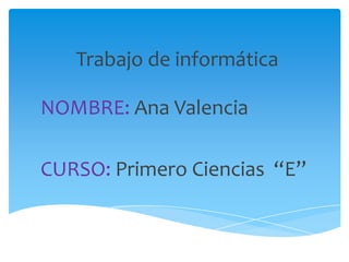 Trabajo de informática
NOMBRE: Ana Valencia
CURSO: Primero Ciencias “E”

 