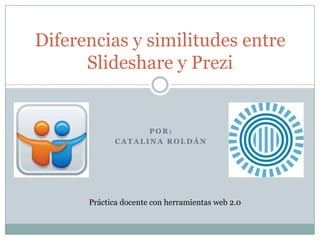 Diferencias y similitudes entre
Slideshare y Prezi

POR:
CATALINA ROLDÁN

Práctica docente con herramientas web 2.0

 