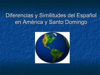 Diferencias y Similitudes del Español
en América y Santo Domingo

 