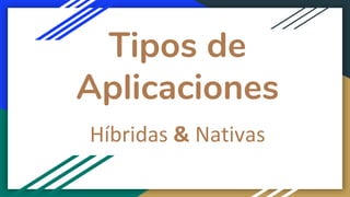 Tipos de
Aplicaciones
Híbridas & Nativas
 