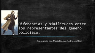 Diferencias y similitudes entre
los representantes del género
policiaco.
Presentado por: María Mónica Rodríguez Díaz.
 