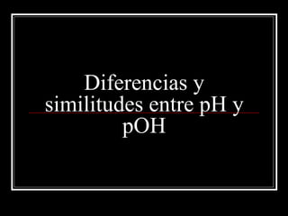 Diferencias y
similitudes entre pH y
         pOH
 