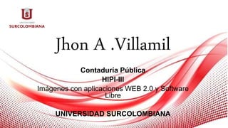 Jhon A .Villamil
Contaduría Pública
HIPI-III
Imágenes con aplicaciones WEB 2.0 y Software
Libre
UNIVERSIDAD SURCOLOMBIANA
 