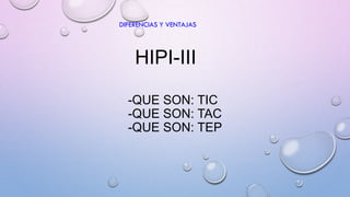 HIPI-III
-QUE SON: TIC
-QUE SON: TAC
-QUE SON: TEP
DIFERENCIAS Y VENTAJAS
 