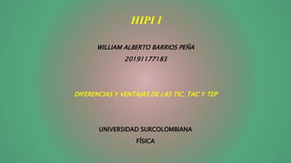HIPI I
WILLIAM ALBERTO BARRIOS PEÑA
20191177183
DIFERENCIAS Y VENTAJAS DE LAS TIC, TAC Y TEP
UNIVERSIDAD SURCOLOMBIANA
FÍSICA
 