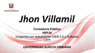 Jhon Villamil
Contaduría Pública
HIPI-III
Imágenes con aplicaciones WEB 2.0 y Software
Libre
UNIVERSIDAD SURCOLOMBIANA
 