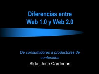 Diferencias entre 
Web 1.0 y Web 2.0 
De consumidores a productores de 
contenidos 
Sldo. Jose Cardenas 
 