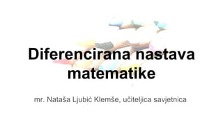 Diferencirana nastava
matematike
mr. Nataša Ljubić Klemše, učiteljica savjetnica
 