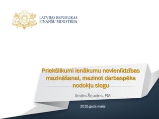 Priekšlikumi ienākumu nevienlīdzības
mazināšanai, mazinot darbaspēka
nodokļu slogu
Ilmārs Šņucins, FM
2015.gada maijs
 