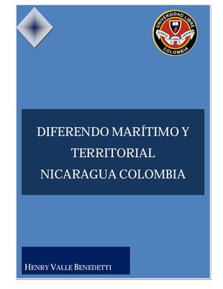 Difere ndo Marítimo Y Territorial. Nicaragua Colombia
1
DIFERENDO MARÍTIMO Y
TERRITORIAL
NICARAGUA COLOMBIA
HENRY VALLE BENEDETTI
 