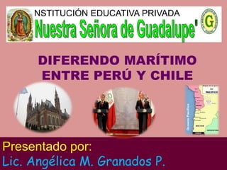 DIFERENDO MARÍTIMO
ENTRE PERÚ Y CHILE
INSTITUCIÓN EDUCATIVA PRIVADA
Presentado por:
Lic. Angélica M. Granados P.
 
