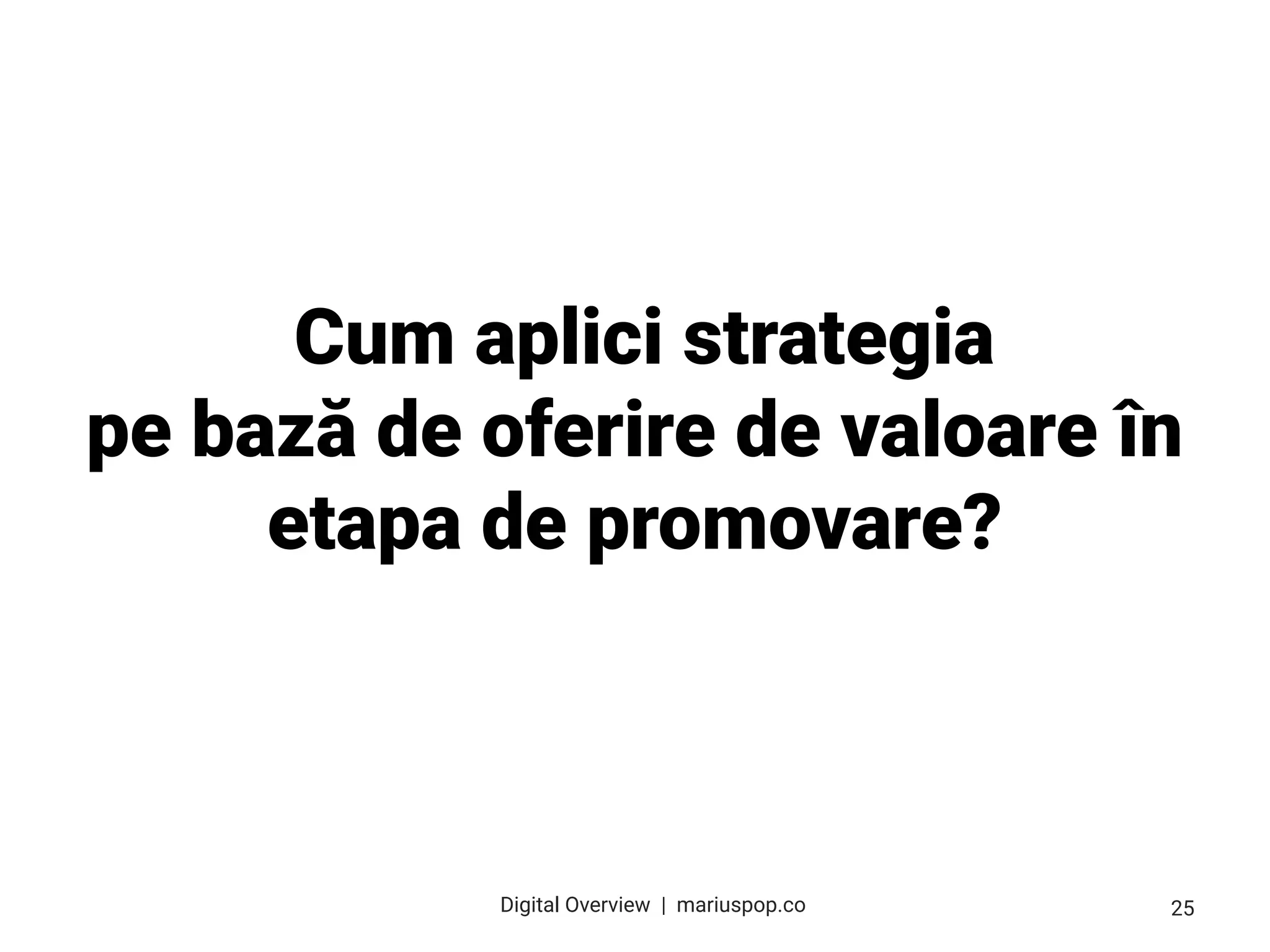 Cum aplici strategia
pe bază de oferire de valoare în
etapa de promovare?
25
Digital Overview  |  mariuspop.co
 