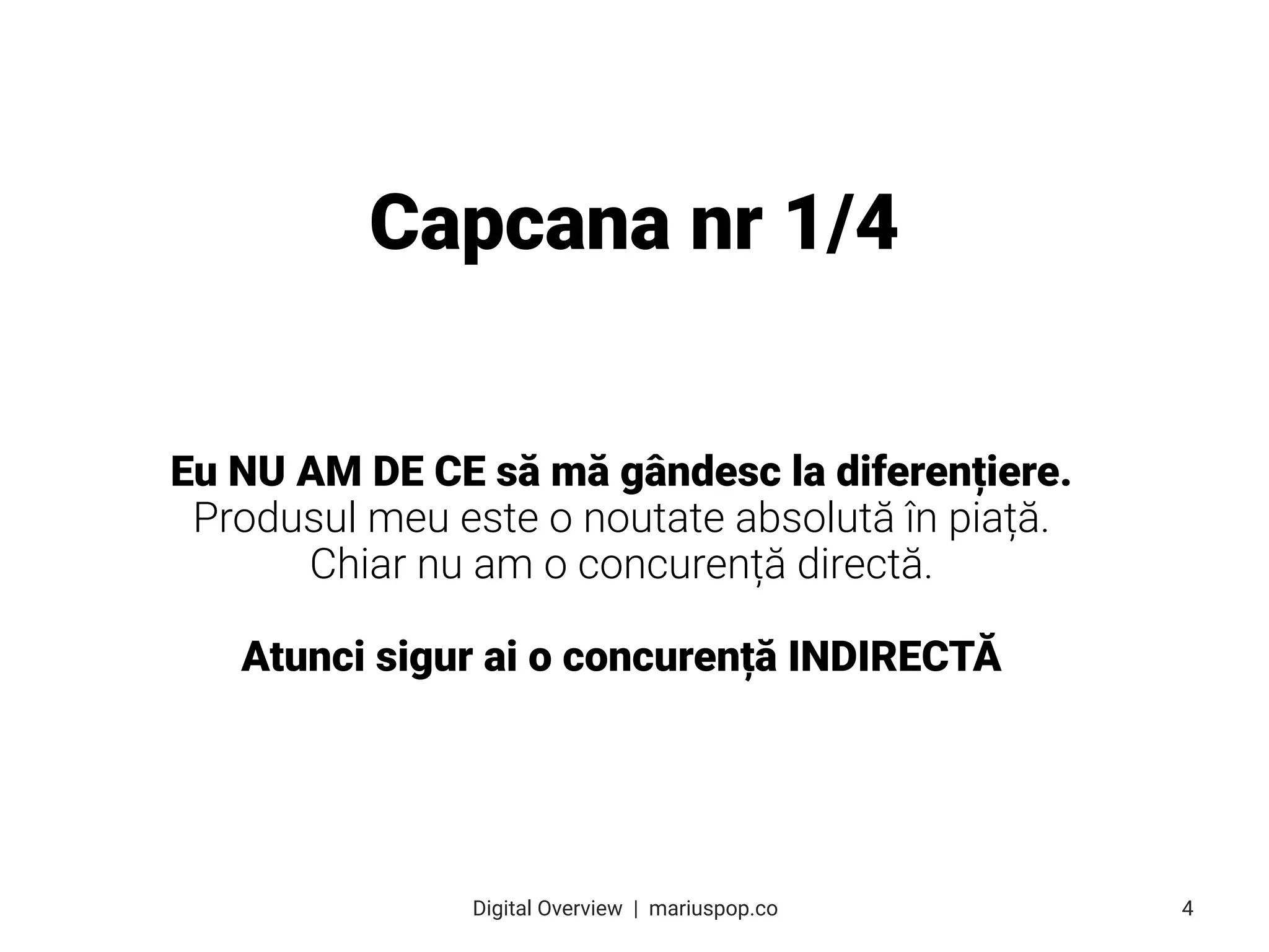 Eu NU AM DE CE să mă gândesc la diferențiere.
Produsul meu este o noutate absolută în piață.
Chiar nu am o concurență directă.
Atunci sigur ai o concurență INDIRECTĂ
Capcana nr 1/4
4
Digital Overview  |  mariuspop.co
 