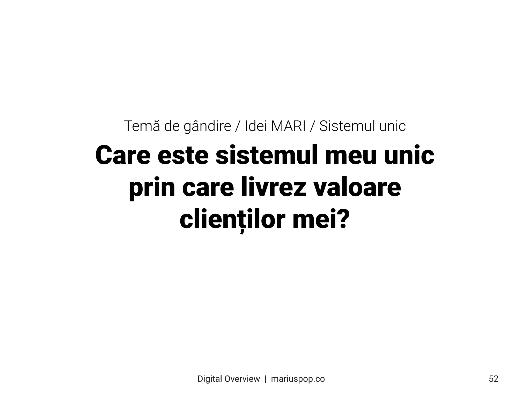 Care este sistemul meu unic
prin care livrez valoare
clienților mei?
52
Digital Overview  |  mariuspop.co
Temă de gândire / Idei MARI / Sistemul unic
 