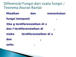 Misalkan dan menentukan
fungsi komposit .
Jika g terdiferensialkan di x
dan f terdiferensialkan di ,
maka terdiferensialkan di x
dan ,
yaitu .
 