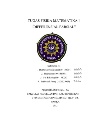 TUGAS FISIKA MATEMATIKA I
“DIFFERENSIAL PARSIAL”

Kelompok 5 :
1. Budhi Novyannisari (1101135004)
2. Hoerudin (1101135008)
3. Siti Fahada (1101135020)
4. Tashwirul Fanny (1101135029)

PENDIDIKAN FISIKA – 3A
FAKULTAS KEGURUAN DAN ILMU PENDIDIKAN
UNIVERSITAS MUHAMMADIYAH PROF. DR.
HAMKA
2013

 