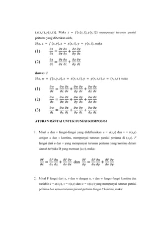. Maka

mempunyai turunan parsial

pertama yang diberikan oleh,
Jika,

, maka

(1)
(2)
Rumus 3
Jika,

maka

(1)
(2)
(3)
ATURAN RANTAI UNTUK FUNGSI KOMPOSISI

1. Misal u dan v fungsi-fungsi yang didefinisikan u = u(x,y) dan v = v(x,y)
dengan u dan v kontinu, mempunyai turunan parsial pertama di (x,y). F
fungsi dari u dan v yang mempunyai turunan pertama yang kontinu dalam
daerah terbuka D yang memuat (u,v), maka:

dan

2. Misal F fungsi dari u, v dan w dengan u, v dan w fungsi-fungsi kontinu dua
variable u = u(x,y), v = v(x,y) dan w = w(x,y) yang mempunyai turunan parsial
pertama dan semua turunan parsial pertama fungsi F kontinu, maka:

 